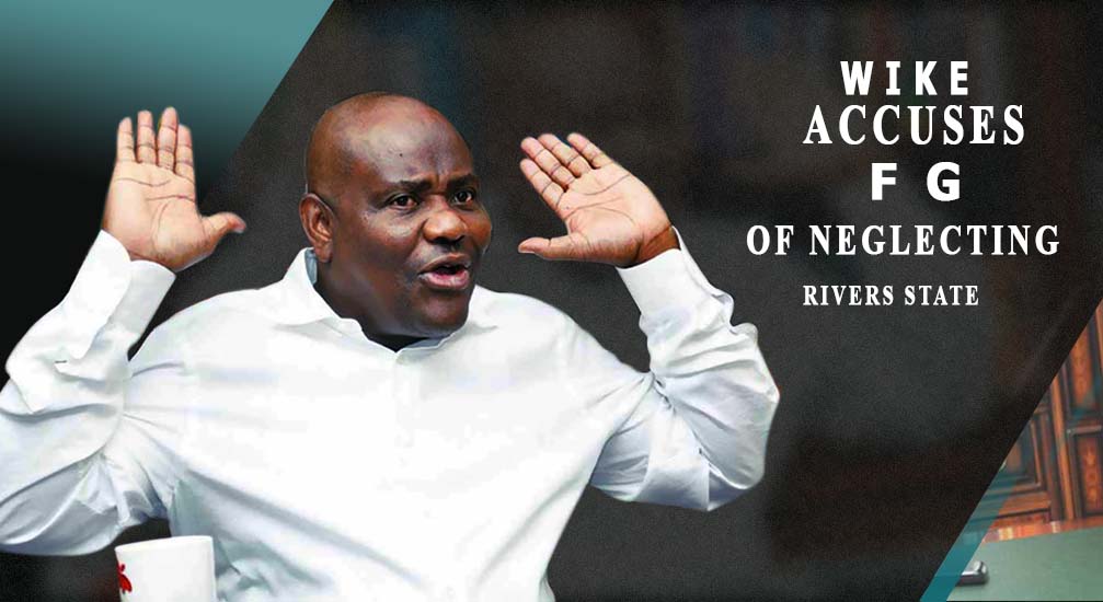 Wike Accuses FG Of Neglecting Rivers State